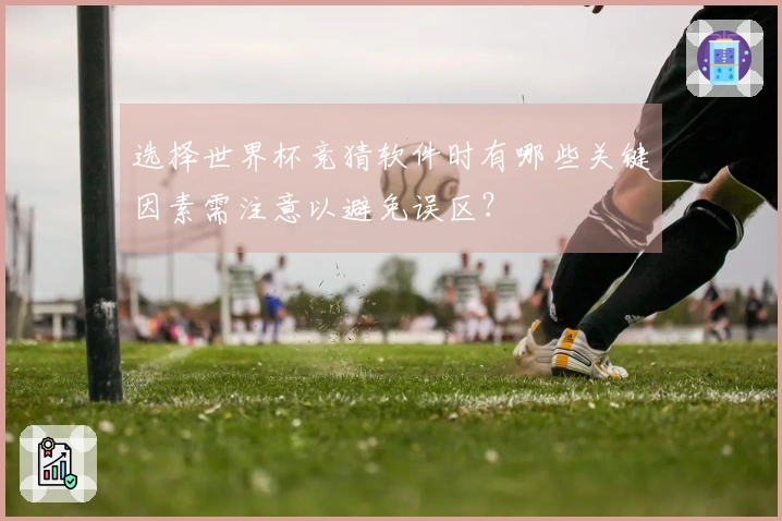 选择世界杯竞猜软件时有哪些关键因素需注意以避免误区？