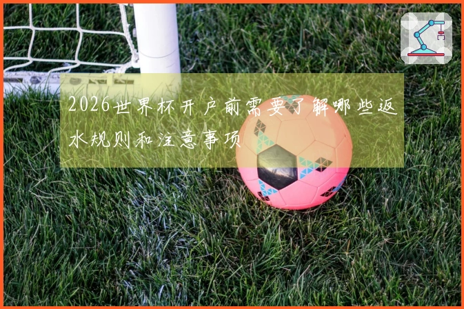 2026世界杯开户前需要了解哪些返水规则和注意事项
