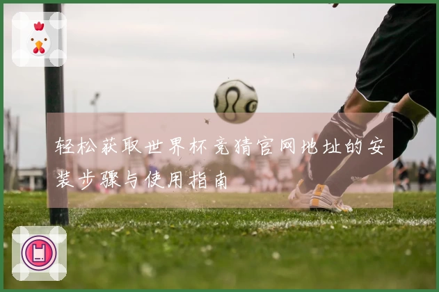 轻松获取世界杯竞猜官网地址的安装步骤与使用指南