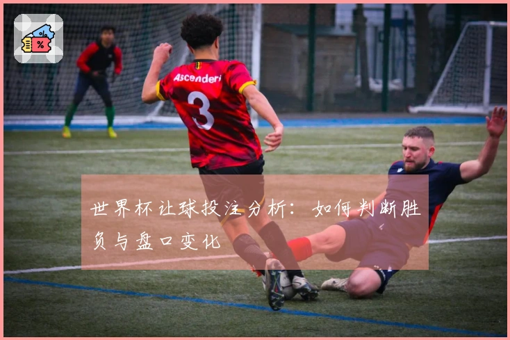 世界杯让球投注分析：如何判断胜负与盘口变化