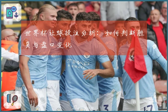 世界杯让球投注分析：如何判断胜负与盘口变化