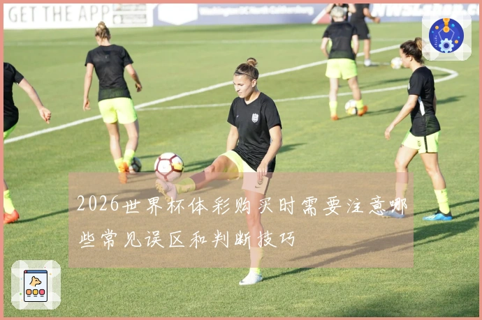 2026世界杯体彩购买时需要注意哪些常见误区和判断技巧