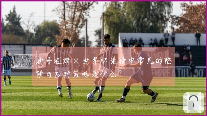 新手在烽火世界杯竞猜中常见的陷阱与应对策略是什么？