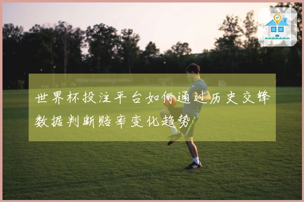 世界杯投注平台如何通过历史交锋数据判断赔率变化趋势
