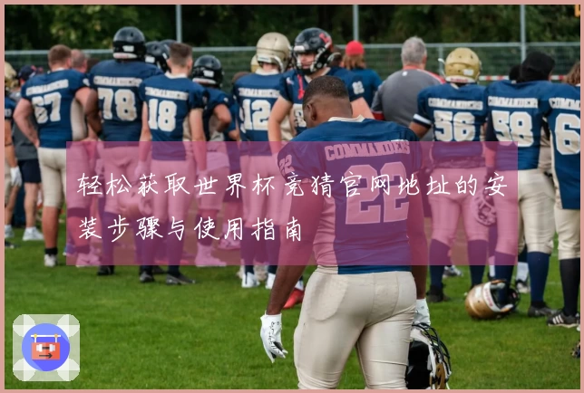 轻松获取世界杯竞猜官网地址的安装步骤与使用指南