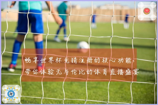 畅享世界杯竞猜注册的核心功能,带你体验无与伦比的体育直播盛宴