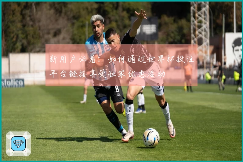 新用户必看：如何通过世界杯投注平台链接享受独家优惠活动