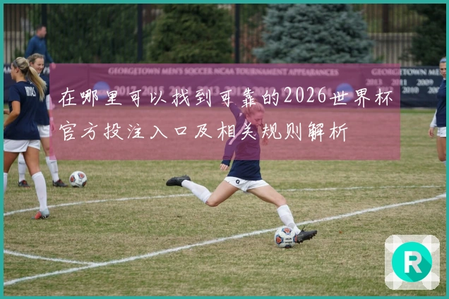 在哪里可以找到可靠的2026世界杯官方投注入口及相关规则解析