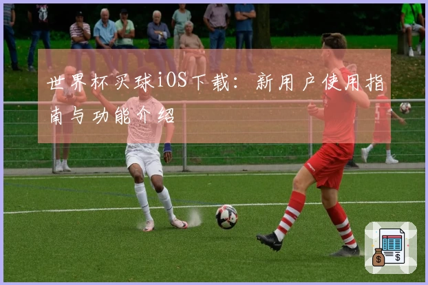 世界杯买球iOS下载:新用户使用指南与功能介绍