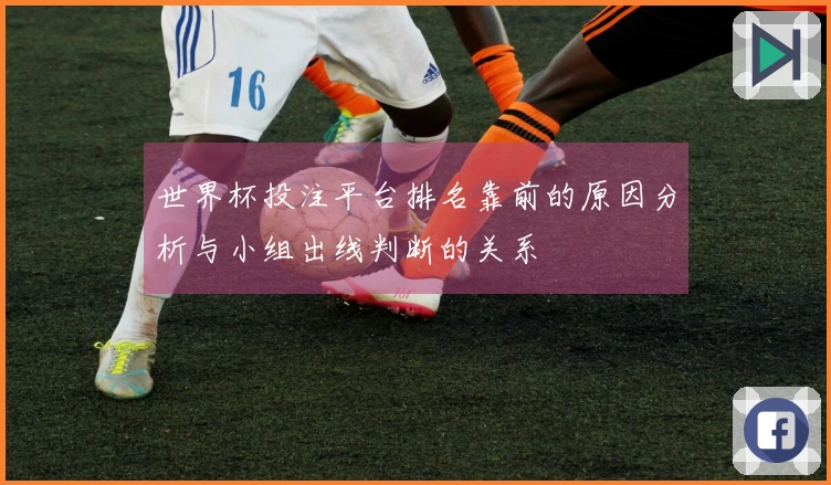 世界杯投注平台排名靠前的原因分析与小组出线判断的关系
