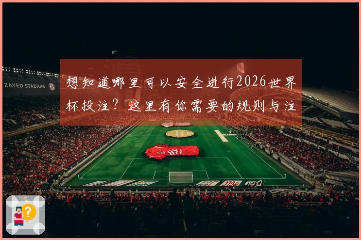 想知道哪里可以安全进行2026世界杯投注？这里有你需要的规则与注意事项