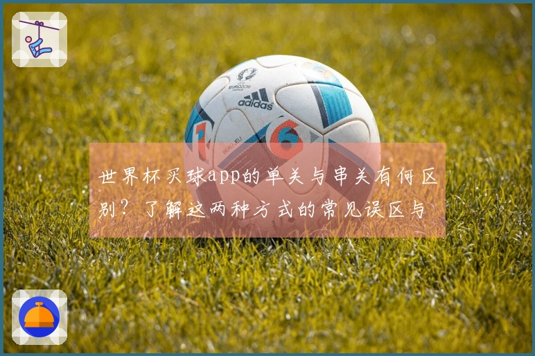 世界杯买球app的单关与串关有何区别？了解这两种方式的常见误区与选择技巧