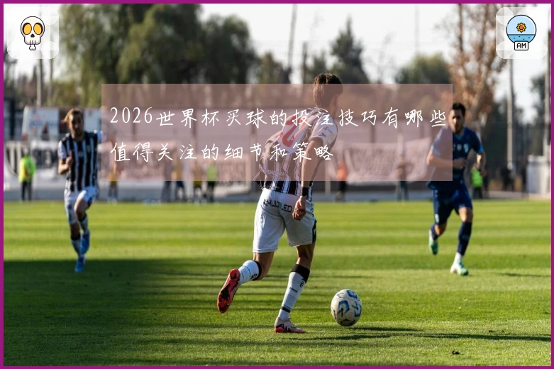 2026世界杯买球的投注技巧有哪些值得关注的细节和策略