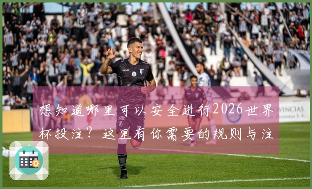 想知道哪里可以安全进行2026世界杯投注？这里有你需要的规则与注意事项