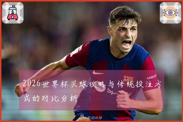 2026世界杯买球攻略与传统投注方式的对比分析