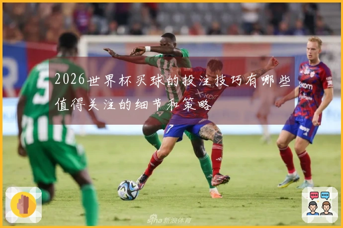 2026世界杯买球的投注技巧有哪些值得关注的细节和策略