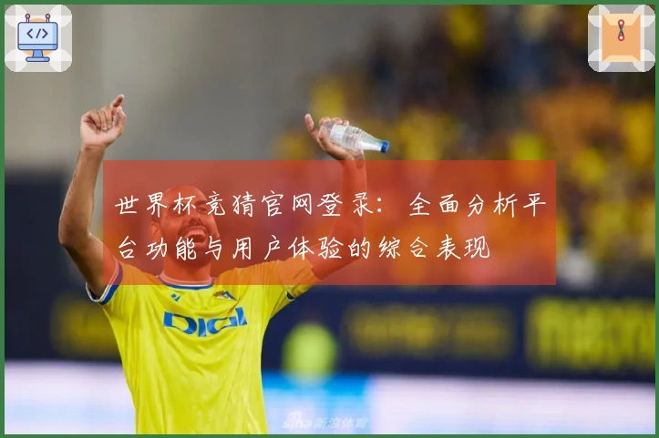 世界杯竞猜官网登录:全面分析平台功能与用户体验的综合表现