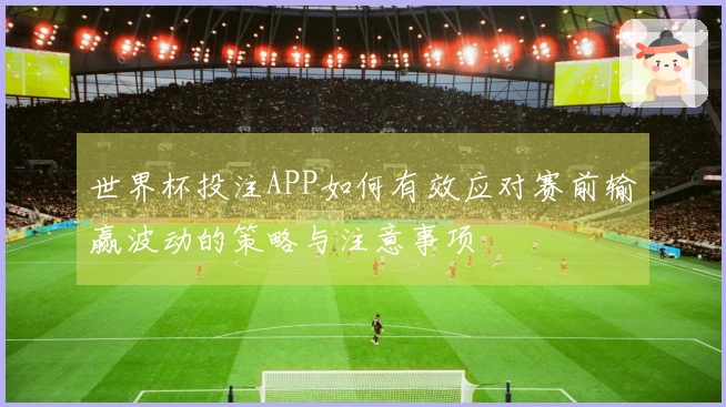 世界杯投注APP如何有效应对赛前输赢波动的策略与注意事项