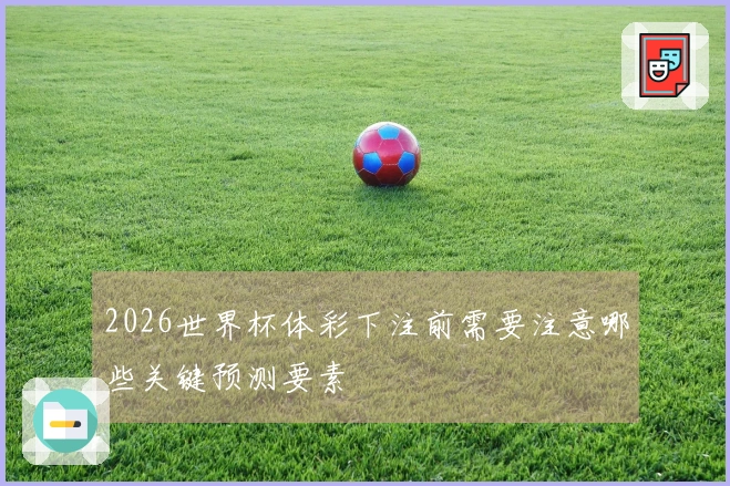 2026世界杯体彩下注前需要注意哪些关键预测要素