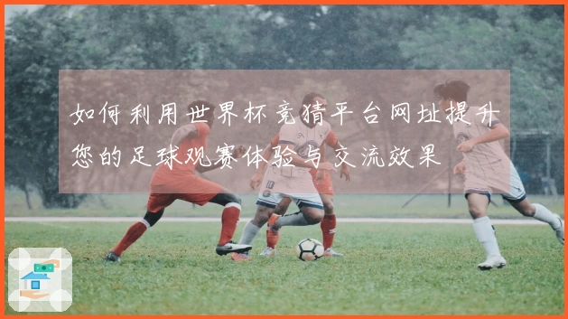 如何利用世界杯竞猜平台网址提升您的足球观赛体验与交流效果