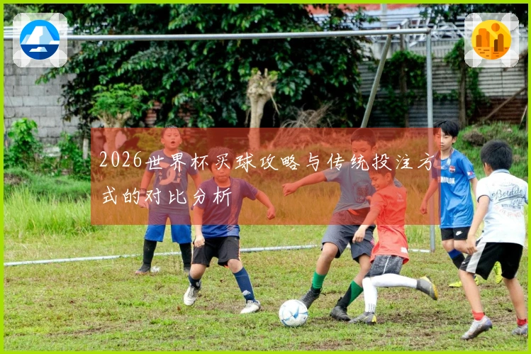 2026世界杯买球攻略与传统投注方式的对比分析