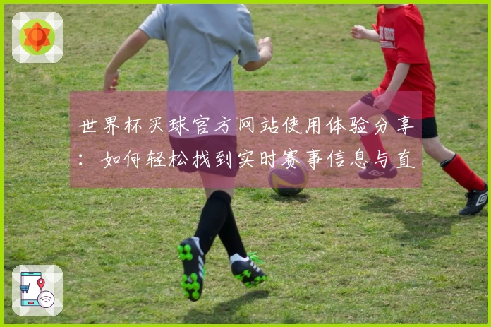 世界杯买球官方网站使用体验分享：如何轻松找到实时赛事信息与直播功能