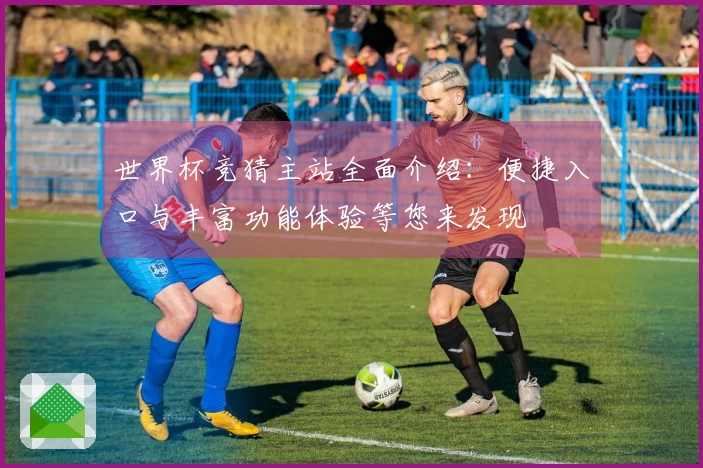 世界杯竞猜主站全面介绍：便捷入口与丰富功能体验等您来发现