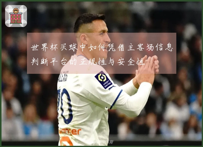 世界杯买球中如何凭借主客场信息判断平台的正规性与安全性