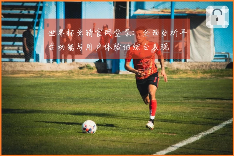 世界杯竞猜官网登录：全面分析平台功能与用户体验的综合表现