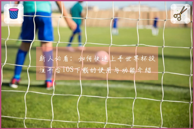 新人必看：如何快速上手世界杯投注平台iOS下载的使用与功能介绍