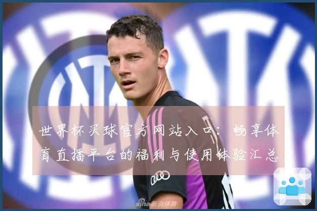 世界杯买球官方网站入口：畅享体育直播平台的福利与使用体验汇总
