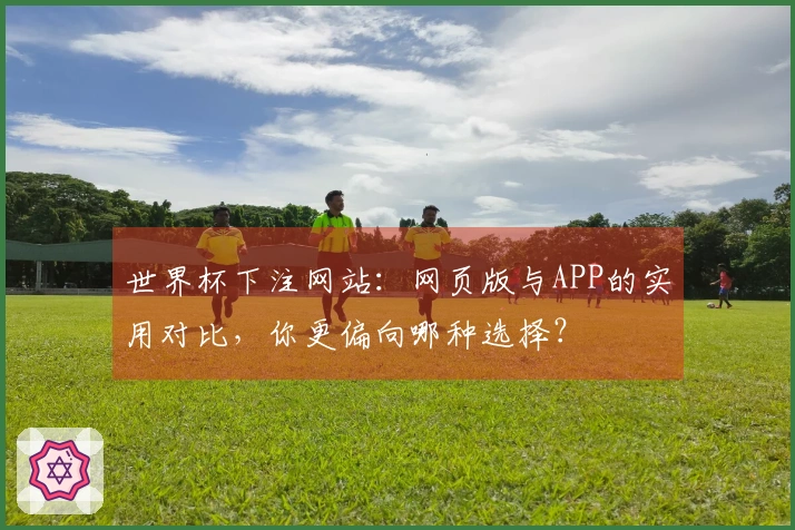 世界杯下注网站：网页版与APP的实用对比，你更偏向哪种选择？
