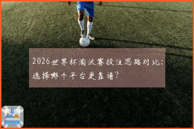 2026世界杯淘汰赛投注思路对比：选择哪个平台更靠谱？