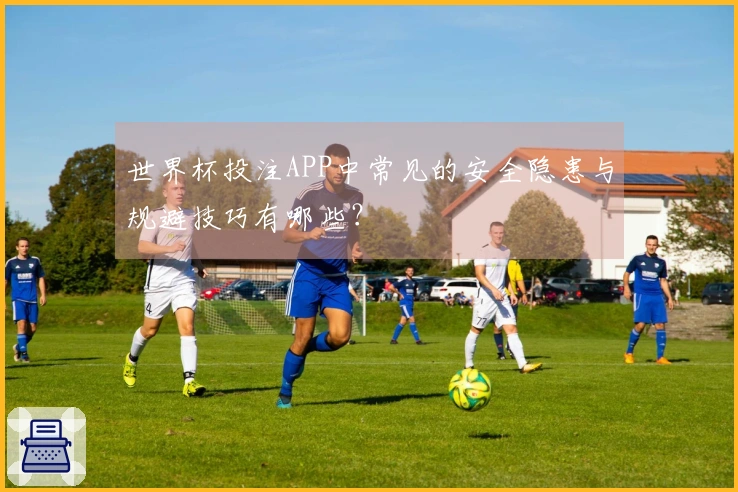 世界杯投注APP中常见的安全隐患与规避技巧有哪些？
