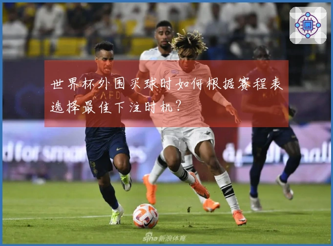 世界杯外围买球时如何根据赛程表选择最佳下注时机？