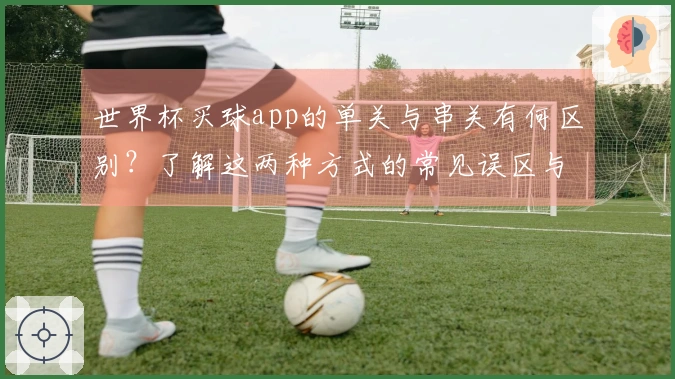 世界杯买球app的单关与串关有何区别？了解这两种方式的常见误区与选择技巧