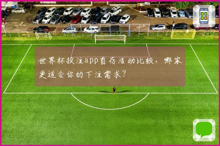 世界杯投注app首存活动比较，哪家更适合你的下注需求？