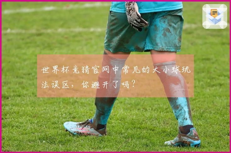 世界杯竞猜官网中常见的大小球玩法误区，你避开了吗？